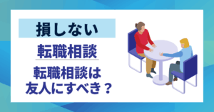 【損しない】転職相談は友人にすべき？|メリットデメリットを徹底解説